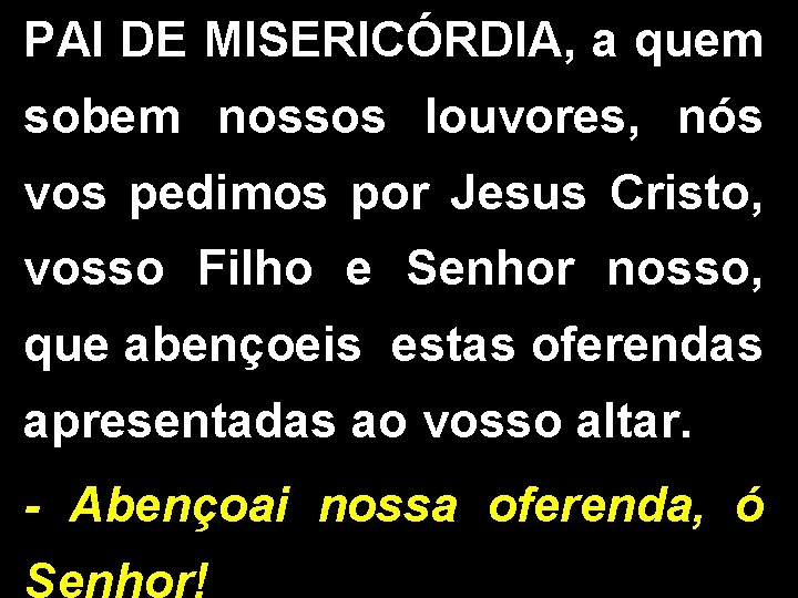 PAI DE MISERICÓRDIA, a quem sobem nossos louvores, nós vos pedimos por Jesus Cristo,