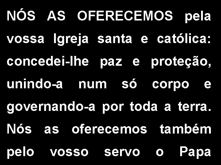 NÓS AS OFERECEMOS pela vossa Igreja santa e católica: concedei-lhe paz e proteção, unindo-a