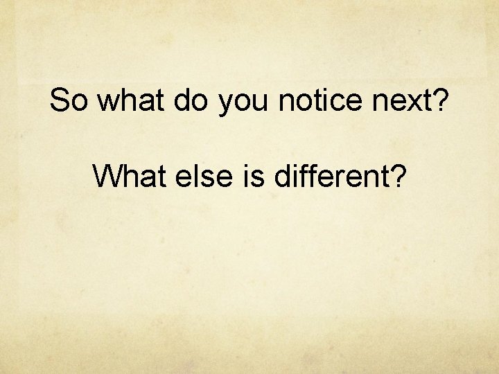 So what do you notice next? What else is different? 