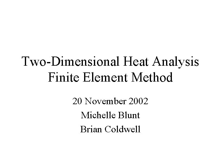 Two-Dimensional Heat Analysis Finite Element Method 20 November 2002 Michelle Blunt Brian Coldwell 