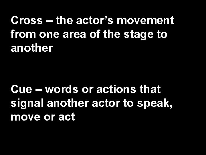 Cross – the actor’s movement from one area of the stage to another Cue