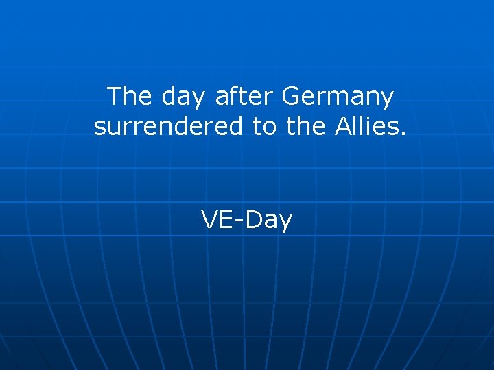 The day after Germany surrendered to the Allies. VE-Day 