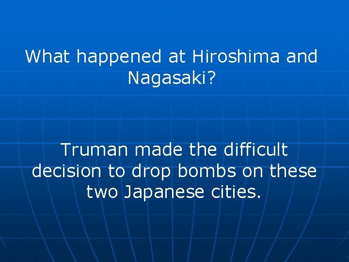 What happened at Hiroshima and Nagasaki? Truman made the difficult decision to drop bombs