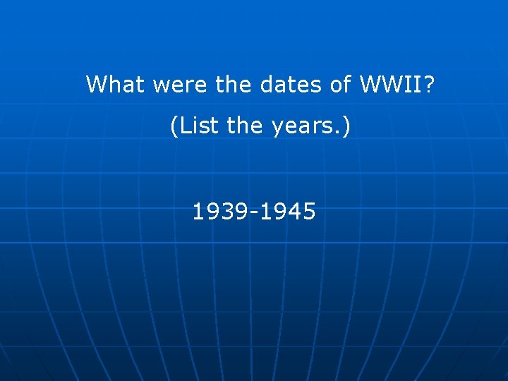 What were the dates of WWII? (List the years. ) 1939 -1945 