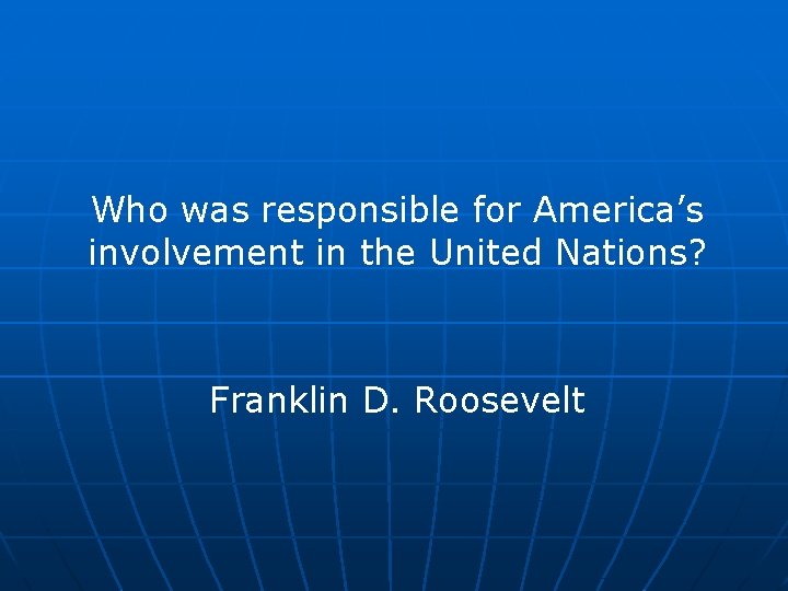 Who was responsible for America’s involvement in the United Nations? Franklin D. Roosevelt 