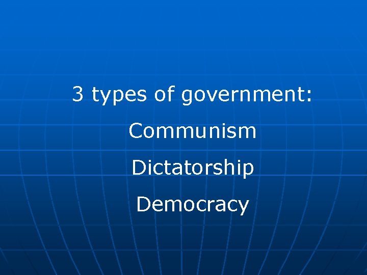 3 types of government: Communism Dictatorship Democracy 