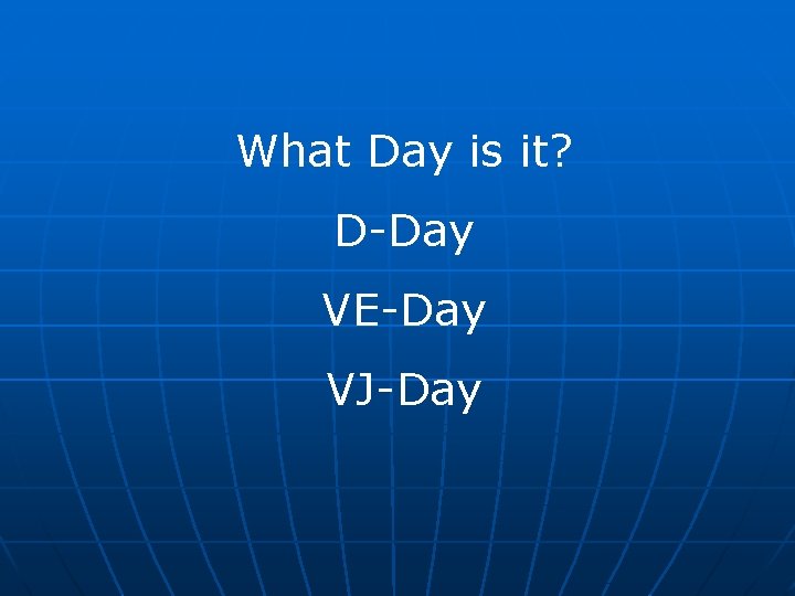 What Day is it? D-Day VE-Day VJ-Day 
