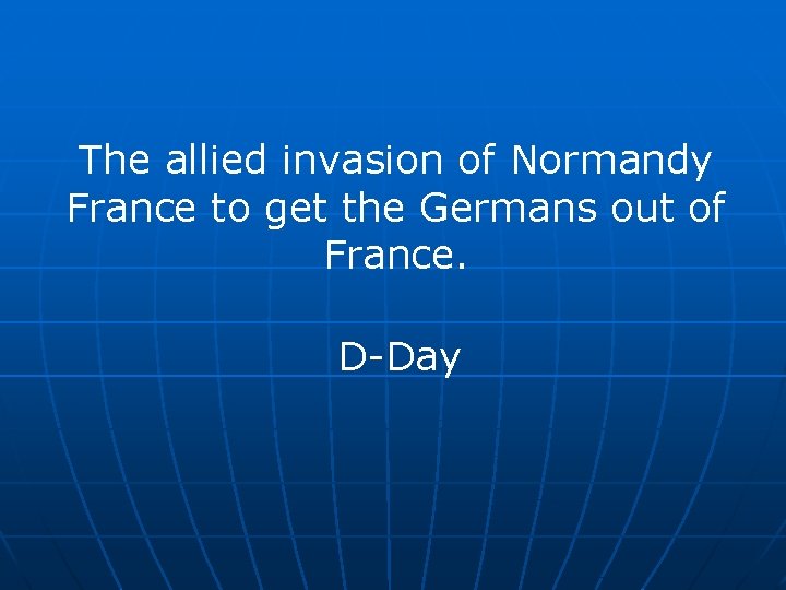 The allied invasion of Normandy France to get the Germans out of France. D-Day