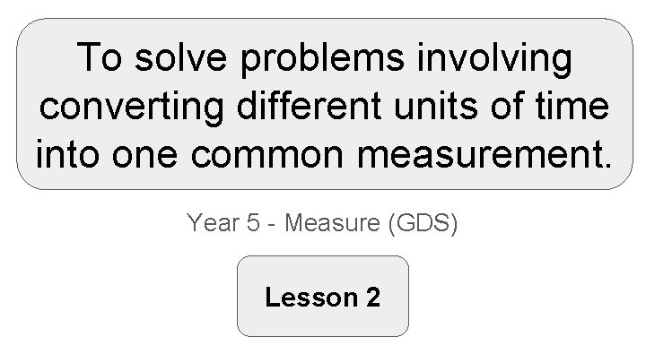 To solve problems involving converting different units of time into one common measurement. Year