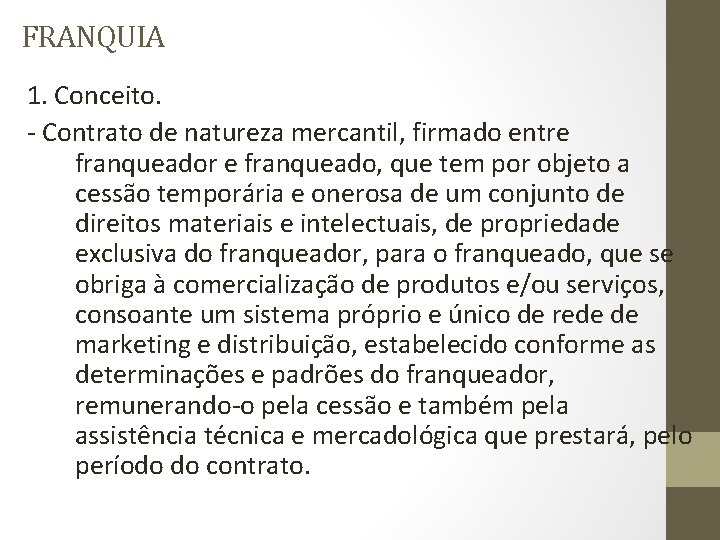 FRANQUIA 1. Conceito. - Contrato de natureza mercantil, firmado entre franqueador e franqueado, que