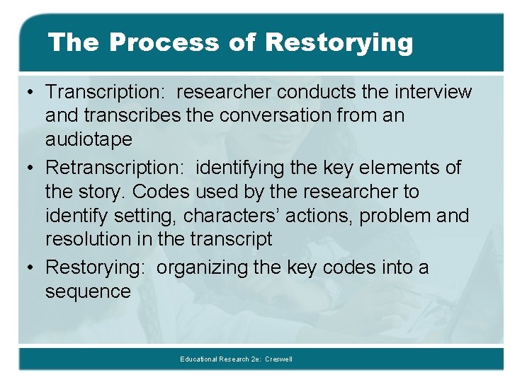 The Process of Restorying • Transcription: researcher conducts the interview and transcribes the conversation