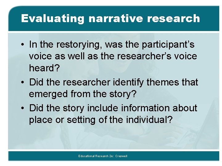 Evaluating narrative research • In the restorying, was the participant’s voice as well as