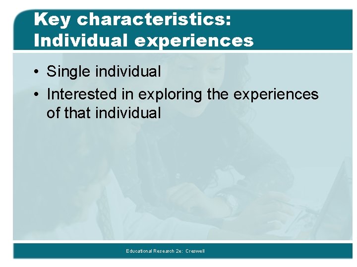 Key characteristics: Individual experiences • Single individual • Interested in exploring the experiences of