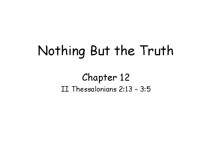 Nothing But the Truth Chapter 12 II Thessalonians 2: 13 – 3: 5 