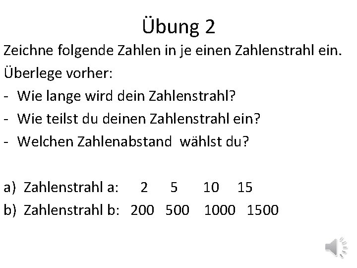 Übung 2 Zeichne folgende Zahlen in je einen Zahlenstrahl ein. Überlege vorher: - Wie