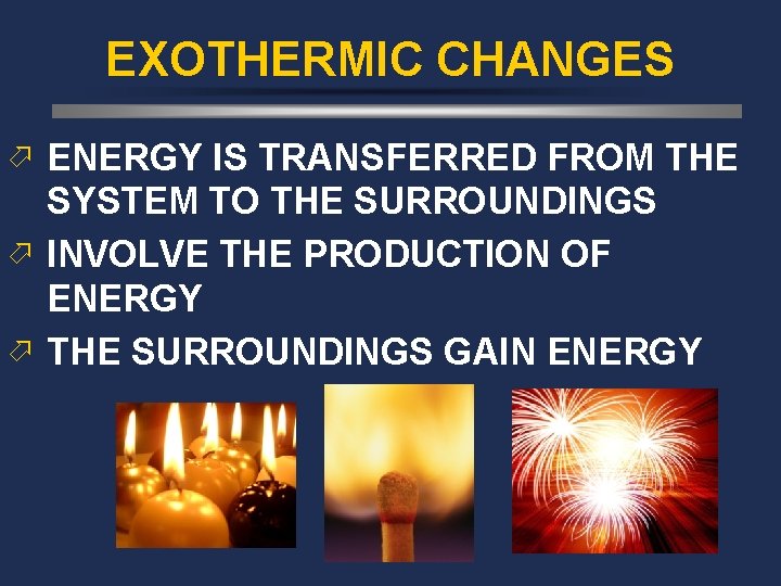 EXOTHERMIC CHANGES ö ENERGY IS TRANSFERRED FROM THE SYSTEM TO THE SURROUNDINGS ö INVOLVE