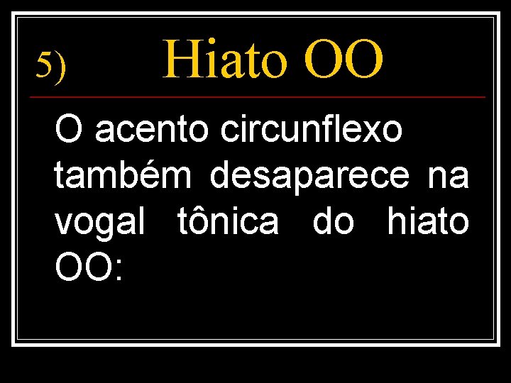 5) Hiato OO O acento circunflexo também desaparece na vogal tônica do hiato OO: