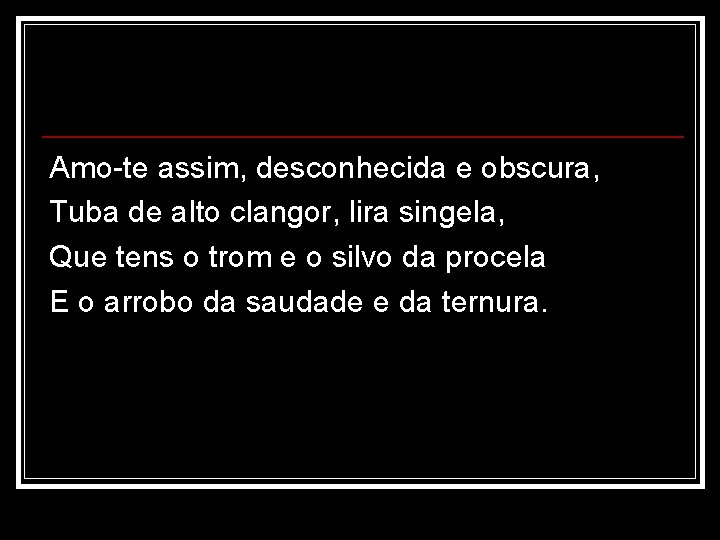 Amo-te assim, desconhecida e obscura, Tuba de alto clangor, lira singela, Que tens o