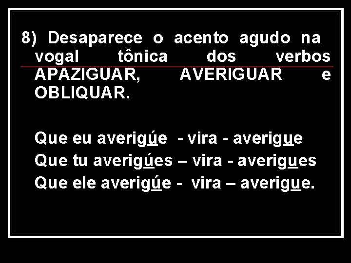 8) Desaparece o acento agudo na vogal tônica dos verbos APAZIGUAR, AVERIGUAR e OBLIQUAR.