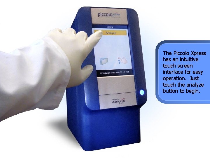 The Piccolo Xpress has an intuitive touch screen interface for easy operation. Just touch