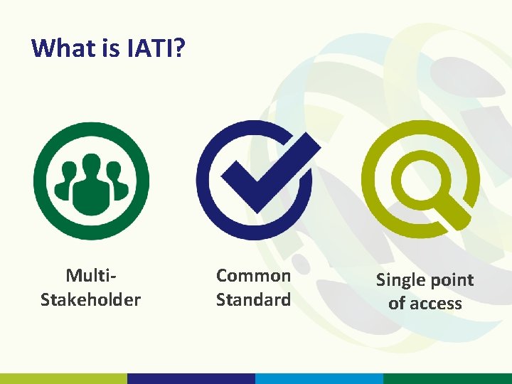 What is IATI? Multi. Stakeholder Common Standard Single point of access 