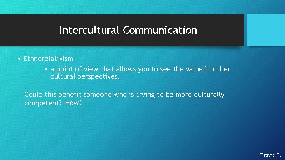 Intercultural Communication • Ethnorelativism • a point of view that allows you to see