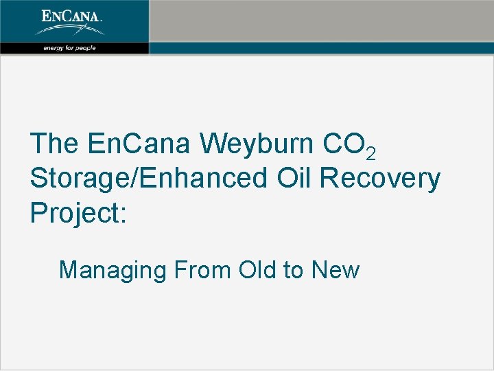 The En. Cana Weyburn CO 2 Storage/Enhanced Oil Recovery Project: Managing From Old to