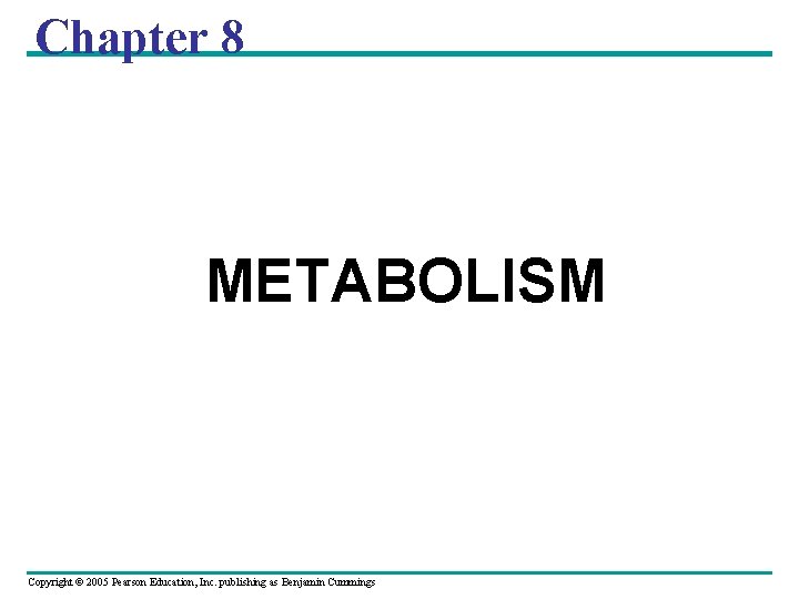 Chapter 8 METABOLISM Copyright © 2005 Pearson Education, Inc. publishing as Benjamin Cummings 