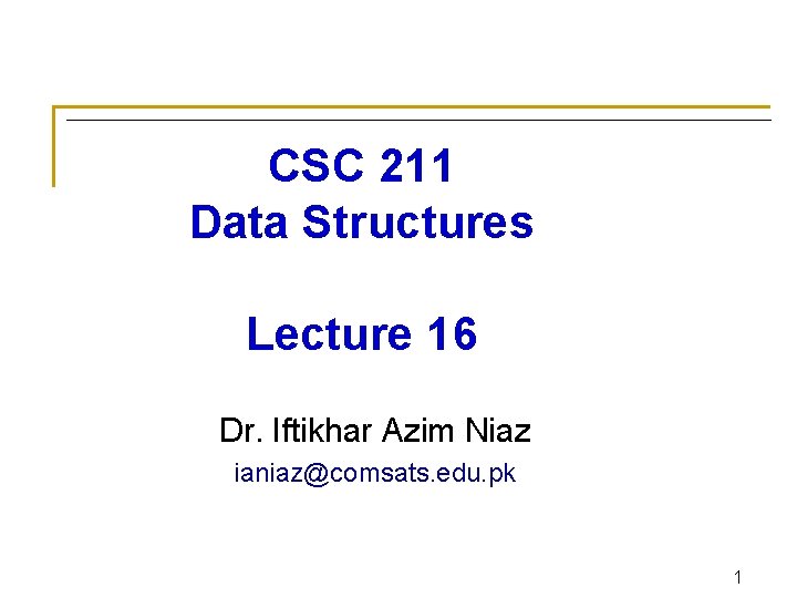 CSC 211 Data Structures Lecture 16 Dr. Iftikhar Azim Niaz ianiaz@comsats. edu. pk 1