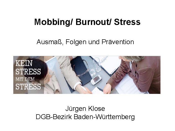Mobbing/ Burnout/ Stress Ausmaß, Folgen und Prävention Jürgen Klose DGB-Bezirk Baden-Württemberg 
