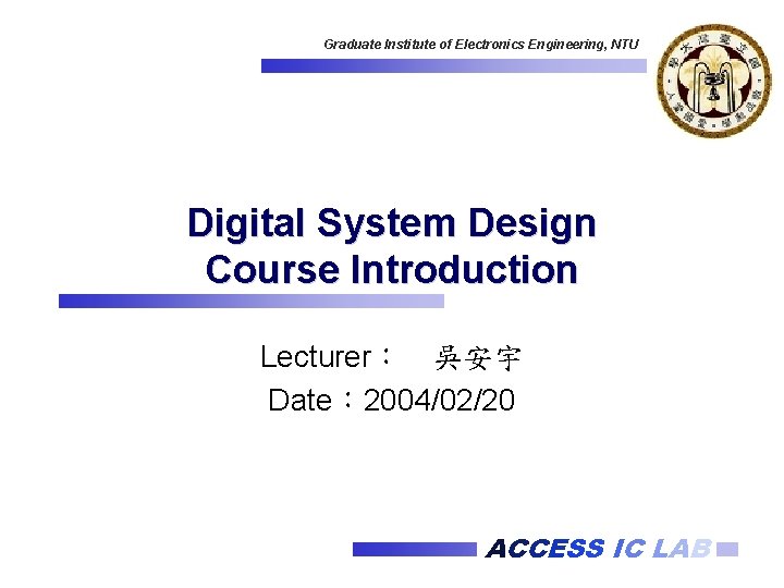Graduate Institute of Electronics Engineering, NTU Digital System Design Course Introduction Lecturer： 吳安宇 Date：