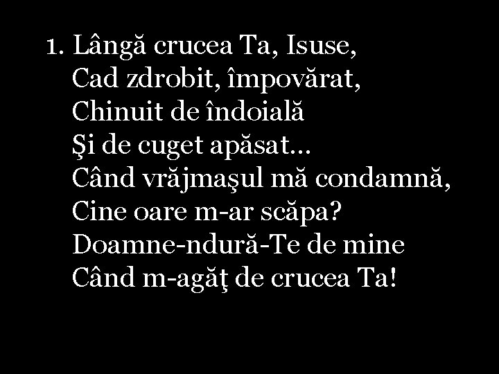 1. Lângă crucea Ta, Isuse, Cad zdrobit, împovărat, Chinuit de îndoială Şi de cuget