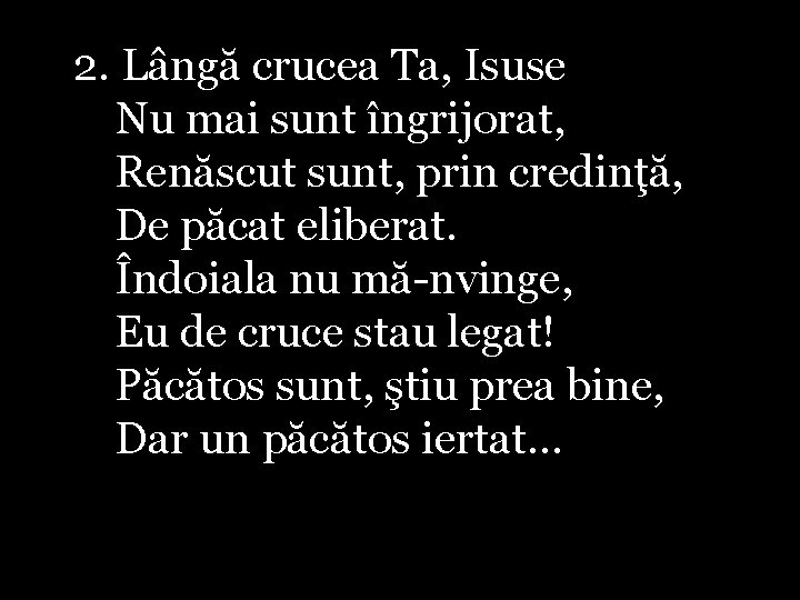 2. Lângă crucea Ta, Isuse Nu mai sunt îngrijorat, Renăscut sunt, prin credinţă, De