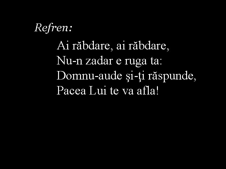 Refren: Ai răbdare, ai răbdare, Nu-n zadar e ruga ta: Domnu-aude şi-ţi răspunde, Pacea