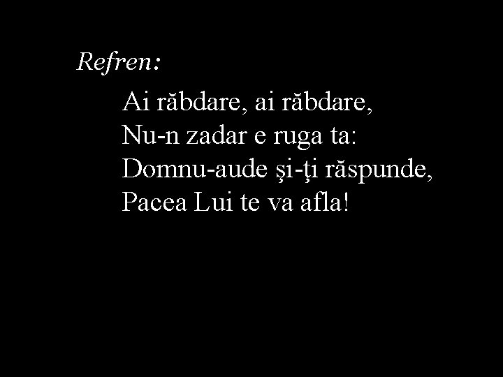 Refren: Ai răbdare, ai răbdare, Nu-n zadar e ruga ta: Domnu-aude şi-ţi răspunde, Pacea