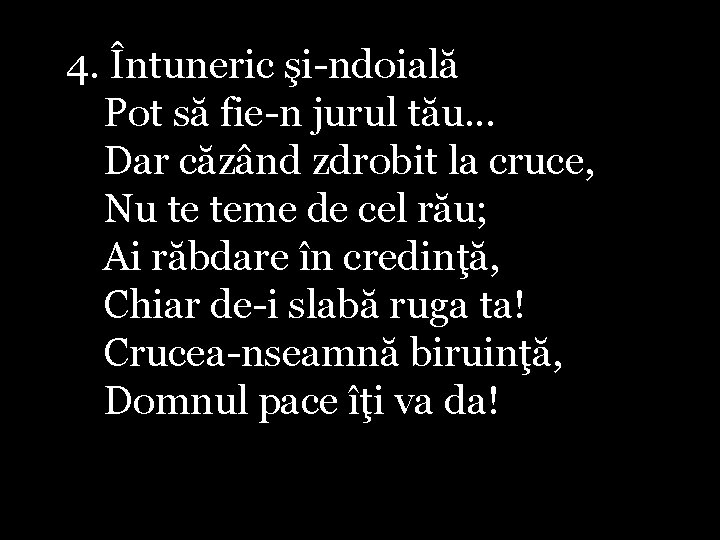 4. Întuneric şi-ndoială Pot să fie-n jurul tău. . . Dar căzând zdrobit la