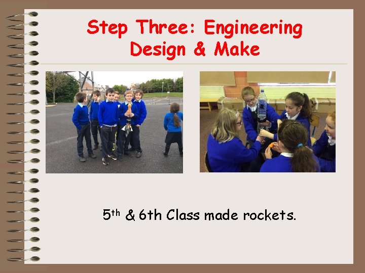 Step Three: Engineering Design & Make 5 th & 6 th Class made rockets.