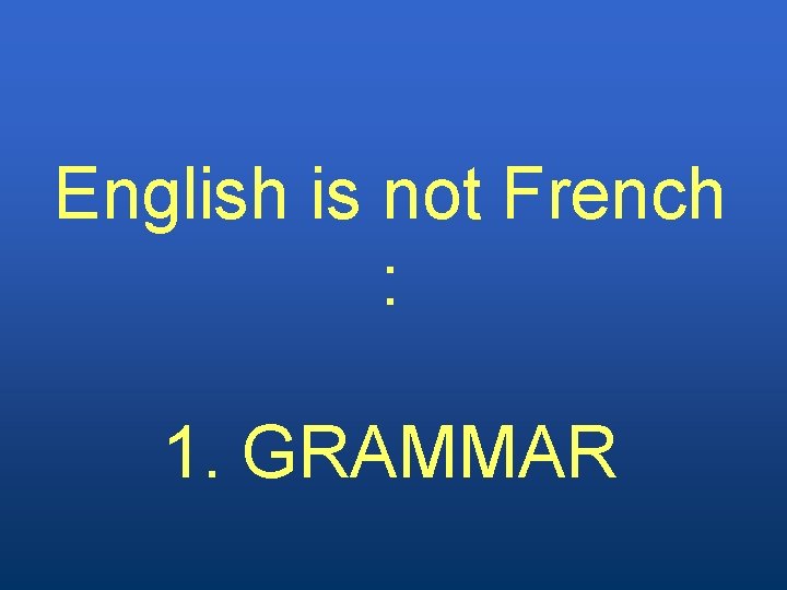 English is not French : 1. GRAMMAR 