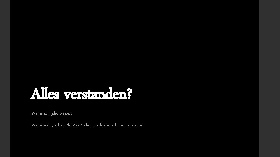 Alles verstanden? Wenn ja, gehe weiter. Wenn nein, schau dir das Video noch einmal