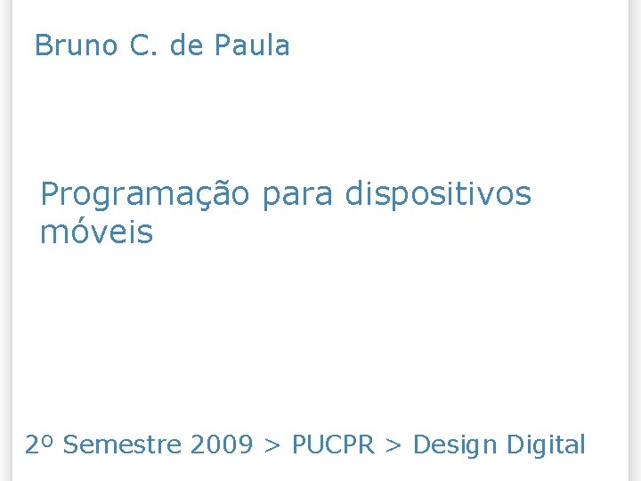 Bruno C. de Paula Programação para dispositivos móveis 2º Semestre 2009 > PUCPR >