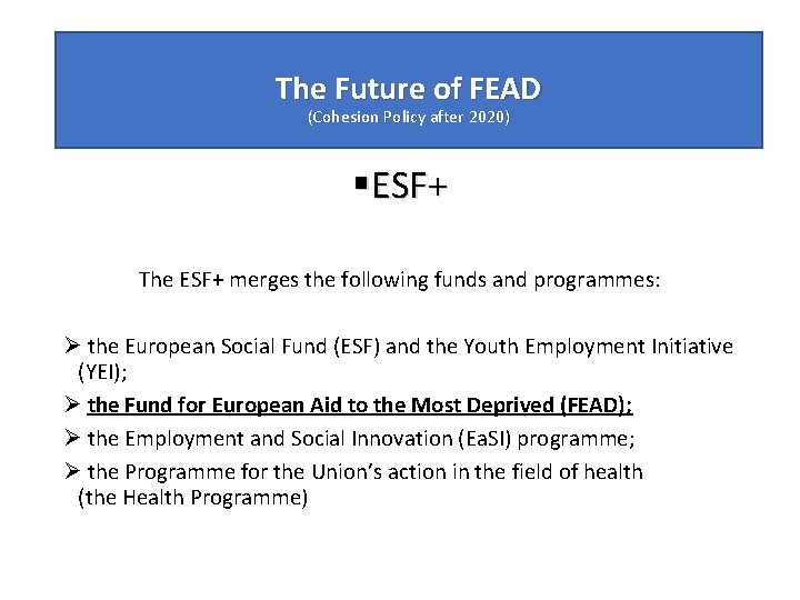 The Future of FEAD (Cohesion Policy after 2020) §ESF+ The ESF+ merges the following