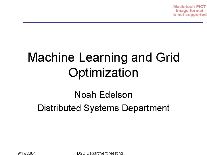 Machine Learning and Grid Optimization Noah Edelson Distributed Systems Department 9/17/2004 DSD Department Meeting