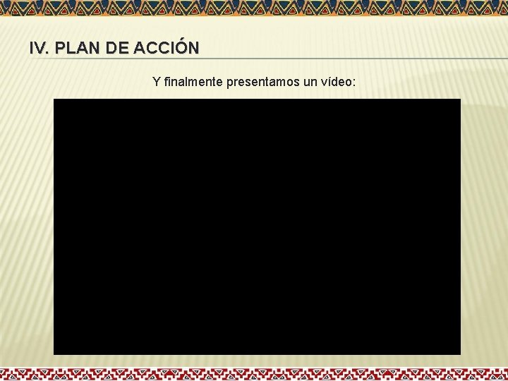 IV. PLAN DE ACCIÓN Y finalmente presentamos un vídeo: IV. PLAN DE ACCIÓN Y finalmente presentamos un vídeo: