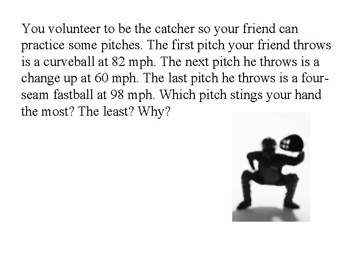 You volunteer to be the catcher so your friend can practice some pitches. The You volunteer to be the catcher so your friend can practice some pitches. The