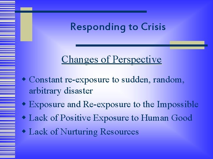 Responding to Crisis Changes of Perspective w Constant re-exposure to sudden, random, arbitrary disaster