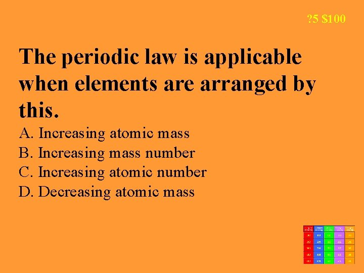 ? 5 $100 The periodic law is applicable when elements are arranged by this.