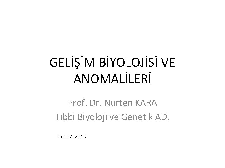 GELİŞİM BİYOLOJİSİ VE ANOMALİLERİ Prof. Dr. Nurten KARA Tıbbi Biyoloji ve Genetik AD. 26.