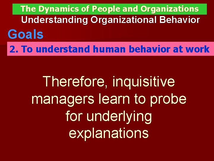 The Dynamics of People and Organizations Understanding Organizational Behavior Goals 2. To understand human