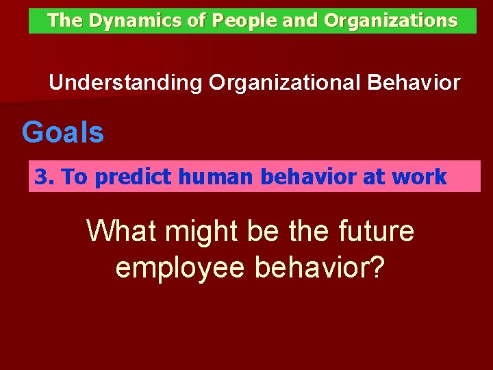 The Dynamics of People and Organizations Understanding Organizational Behavior Goals 3. To predict human