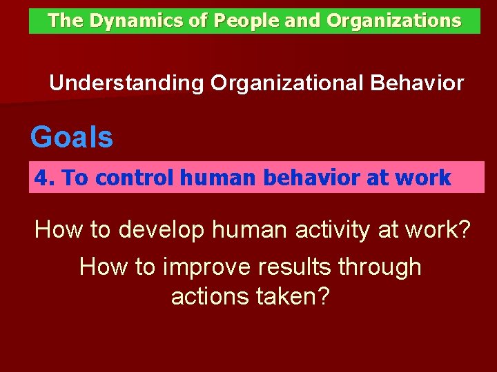 The Dynamics of People and Organizations Understanding Organizational Behavior Goals 4. To control human